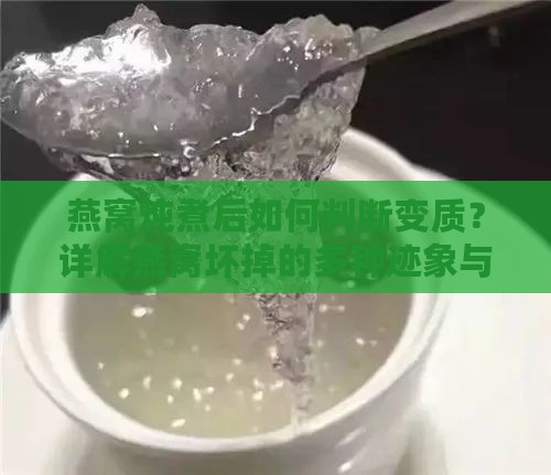 燕窝炖煮后如何判断变质？详解燕窝坏掉的多种迹象与处理方法