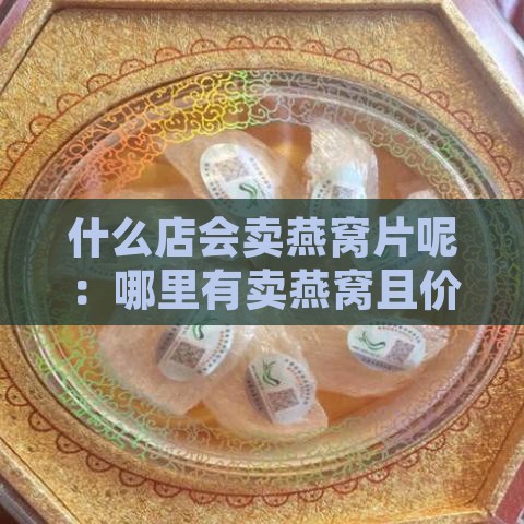 什么店会卖燕窝片呢：哪里有卖燕窝且价格便宜？