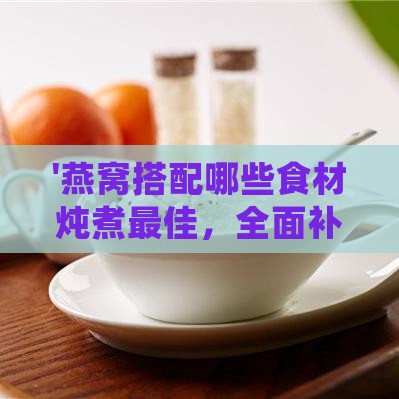 '燕窝搭配哪些食材炖煮更佳，全面补充营养精华'