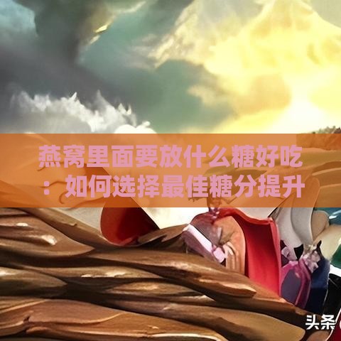 燕窝里面要放什么糖好吃：如何选择更佳糖分提升口感？