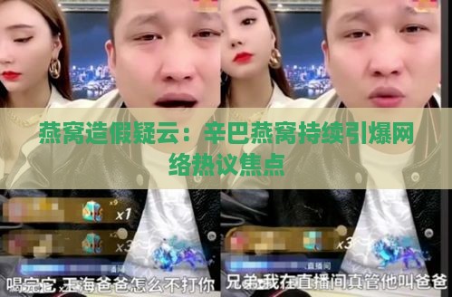 燕窝造假疑云：辛巴燕窝持续引爆网络热议焦点