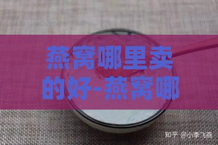 燕窝哪里卖的好-燕窝哪里卖的好一点