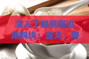 深入了解燕窝边角料块：含义、用途与挑选指南