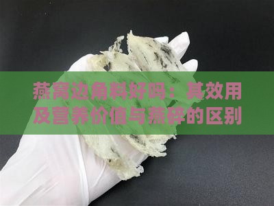 燕窝边角料好吗：其效用及营养价值与燕碎的区别解析