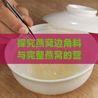 探究燕窝边角料与完整燕窝的营养价值差异：全面解析其功效与性价比