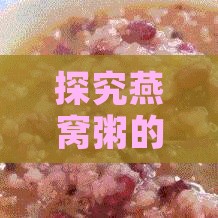 探究燕窝粥的营养成分与制作方法：全面解析燕窝粥的食材、功效与食用禁忌