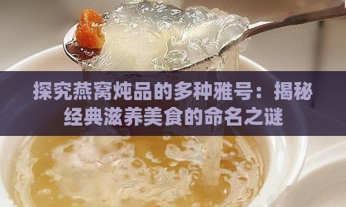 探究燕窝炖品的多种雅号：揭秘经典滋养美食的命名之谜