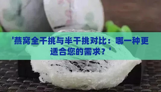 '燕窝全干挑与半干挑对比：哪一种更适合您的需求？'