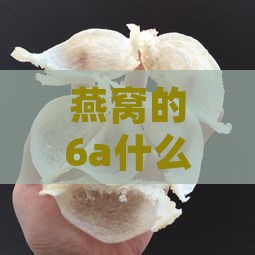 燕窝的6a什么意思，6a与7a的区别是什么？