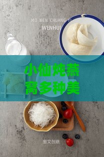 小仙炖燕窝多种美味搭配与食用方法大揭秘：如何做出营养又好味的燕窝佳肴