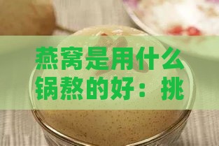 燕窝是用什么锅熬的好：挑选更佳熬煮工具指南