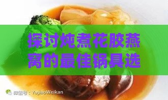 探讨炖煮花胶燕窝的更佳锅具选择与炖煮技巧