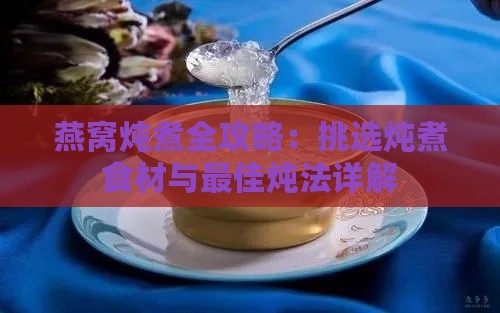 燕窝炖煮全攻略：挑选炖煮食材与更佳炖法详解