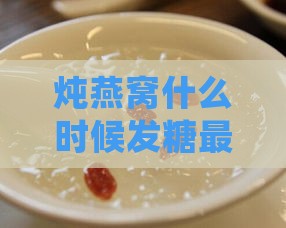 炖燕窝什么时候发糖更好：如何确定更佳加糖时机以提升口感