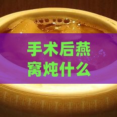 手术后燕窝炖什么好呢：术后燕窝怎么吃好及食用好处解析