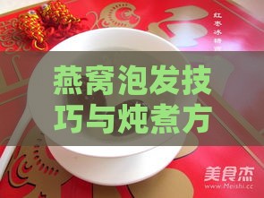 燕窝泡发技巧与炖煮方法：全面指南助您炖出营养满分的美容佳品