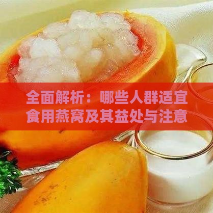 全面解析：哪些人群适宜食用燕窝及其益处与注意事项