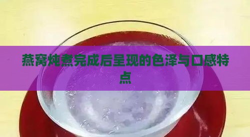 燕窝炖煮完成后呈现的色泽与口感特点