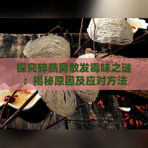 探究碎燕窝散发霉味之谜：揭秘原因及应对方法