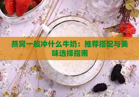 燕窝一般冲什么牛奶：推荐搭配与美味选择指南