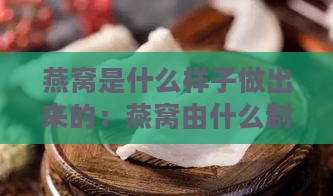 燕窝是什么样子做出来的：燕窝由什么制成及其外观特征解析