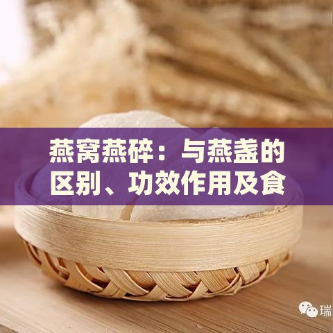 燕窝燕碎：与燕盏的区别、功效作用及食用方法对比分析