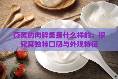 燕窝的肉碎条是什么样的：探究其独特口感与外观特征