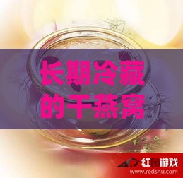 长期冷藏的干燕窝：4-5年后食用安全性与保鲜方法探究