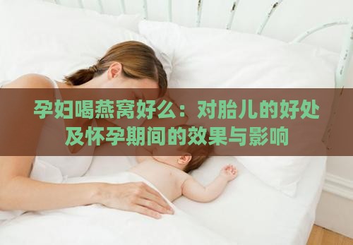 孕妇喝燕窝好么：对胎儿的好处及怀孕期间的效果与影响