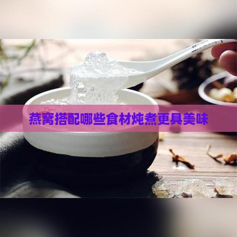 燕窝搭配哪些食材炖煮更具美味