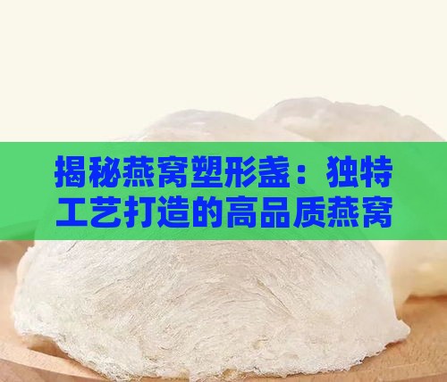 揭秘燕窝塑形盏：独特工艺打造的高品质燕窝形态