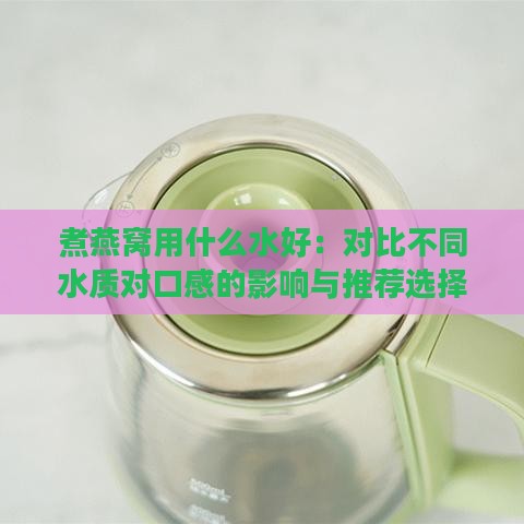 煮燕窝用什么水好：对比不同水质对口感的影响与推荐选择