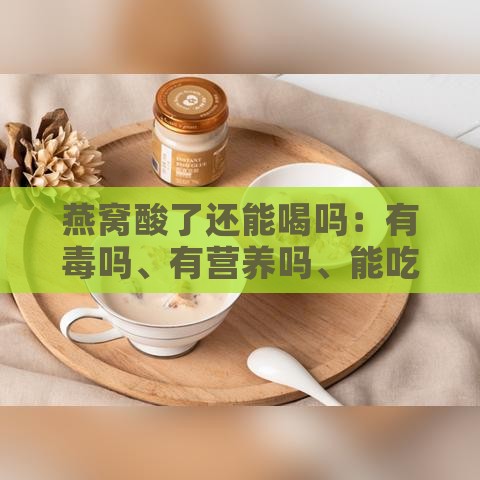 燕窝酸了还能喝吗：有吗、有营养吗、能吃吗、发酸了还能食用吗？