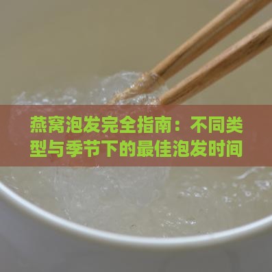 燕窝泡发完全指南：不同类型与季节下的更佳泡发时间解析