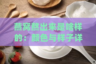 燕窝熬出来是啥样的：颜色与样子详解