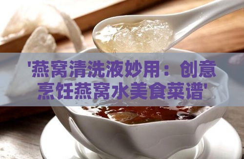 '燕窝清洗液妙用：创意烹饪燕窝水美食菜谱'