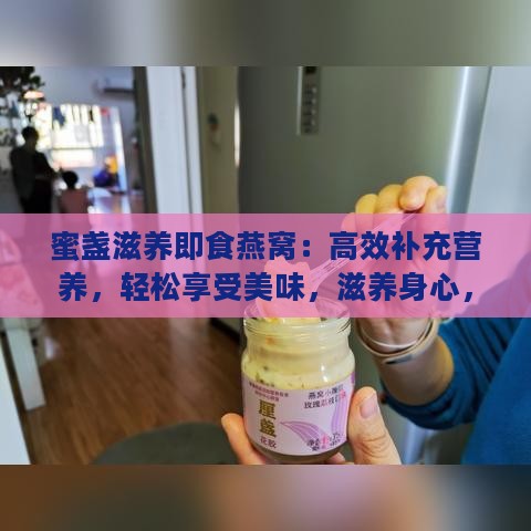 蜜盏滋养即食燕窝：高效补充营养，轻松享受美味，滋养身心，焕发活力