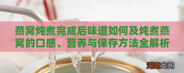 燕窝炖煮完成后味道如何及炖煮燕窝的口感、营养与保存方法全解析