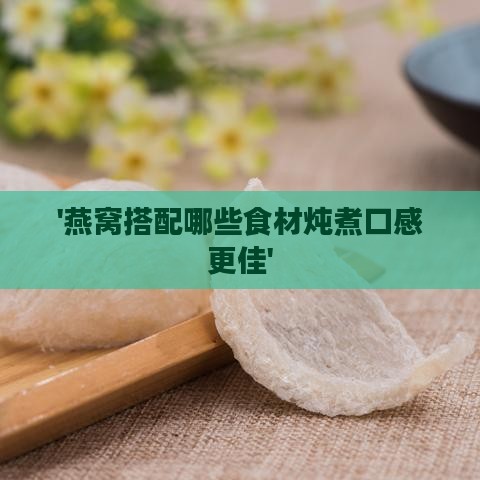 '燕窝搭配哪些食材炖煮口感更佳'