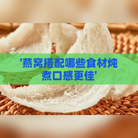 '燕窝搭配哪些食材炖煮口感更佳'