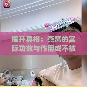 揭开真相：燕窝的实际功效与作用或不被过分夸大