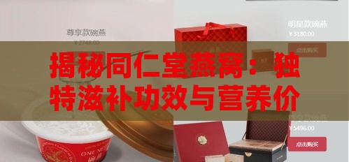 揭秘同仁堂燕窝：独特滋补功效与营养价值解析