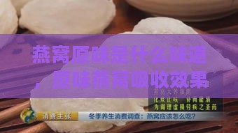 燕窝原味是什么味道，原味燕窝吸收效果及功效与原料形态解析