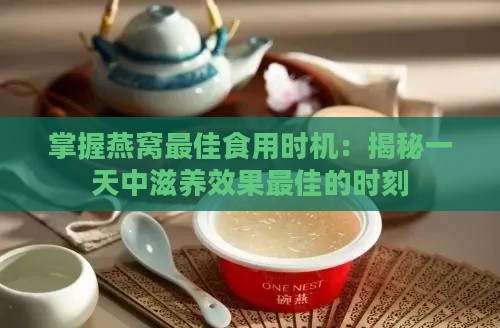 掌握燕窝更佳食用时机：揭秘一天中滋养效果更佳的时刻