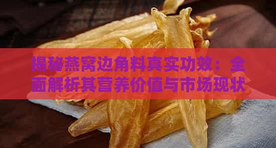 揭秘燕窝边角料真实功效：全面解析其营养价值与市场现状