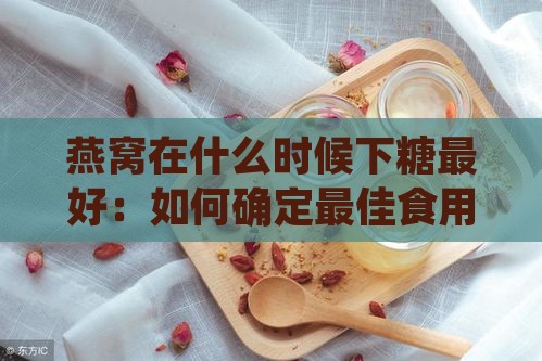 燕窝在什么时候下糖更好：如何确定更佳食用与炖煮时机