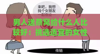 男人送燕窝给什么人比较好：挑选适宜的女性对象与动机解析