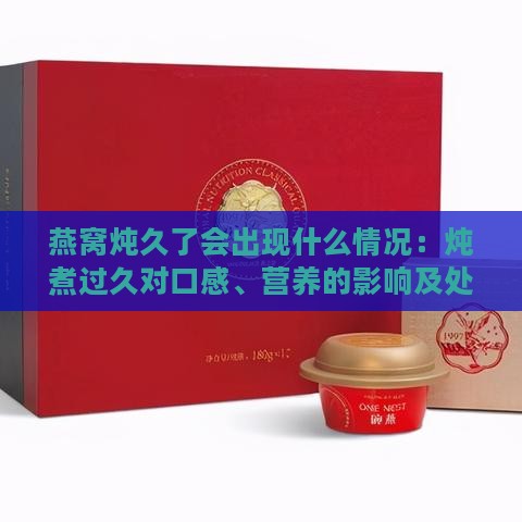 燕窝炖久了会出现什么情况：炖煮过久对口感、营养的影响及处理方法