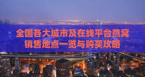 全国各大城市及在线平台燕窝销售地点一览与购买攻略