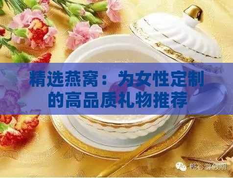 精选燕窝：为女性定制的高品质礼物推荐